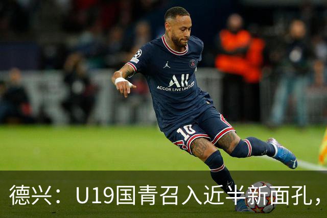 德兴：U19国青召入近半新面孔，邀约印尼国青队来华热身两场